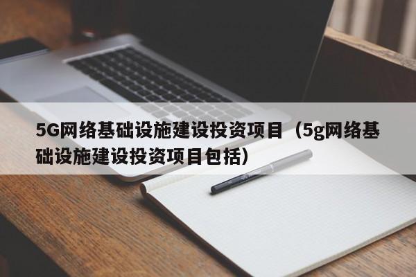 5G网络基础设施建设投资项目（5g网络基础设施建设投资项目包括）