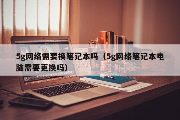 5g网络需要换笔记本吗（5g网络笔记本电脑需要更换吗）