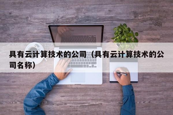 具有云计算技术的公司（具有云计算技术的公司名称）