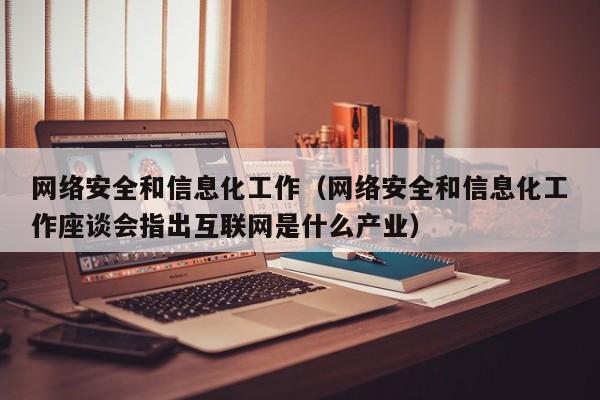 网络安全和信息化工作（网络安全和信息化工作座谈会指出互联网是什么产业）