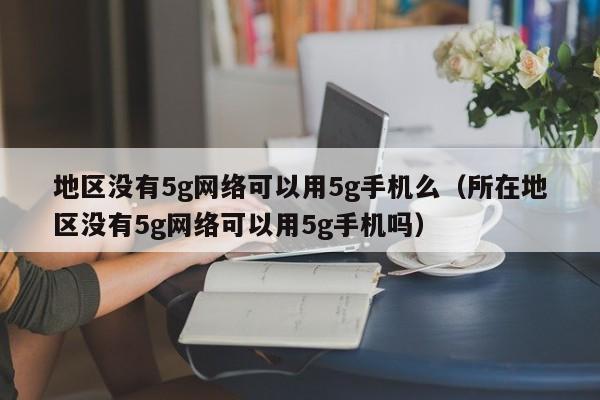 地区没有5g网络可以用5g手机么（所在地区没有5g网络可以用5g手机吗）