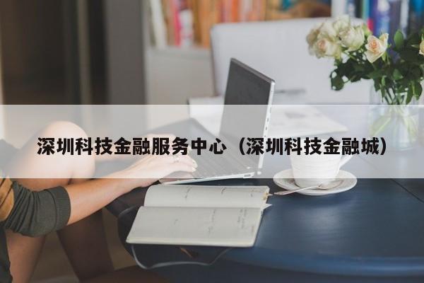 深圳科技金融服务中心（深圳科技金融城）