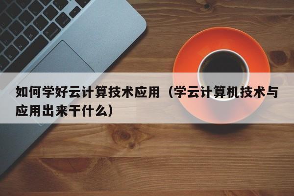 如何学好云计算技术应用（学云计算机技术与应用出来干什么）