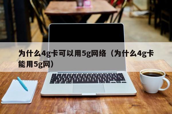 为什么4g卡可以用5g网络（为什么4g卡能用5g网）