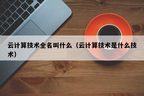 云计算技术全名叫什么（云计算技术是什么技术）