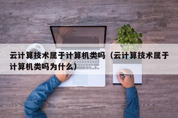 云计算技术属于计算机类吗（云计算技术属于计算机类吗为什么）