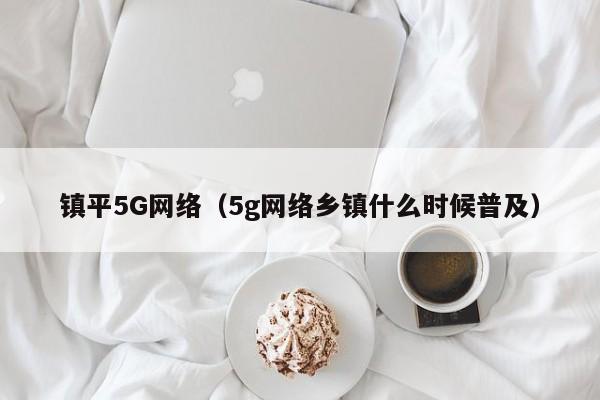 镇平5G网络（5g网络乡镇什么时候普及）