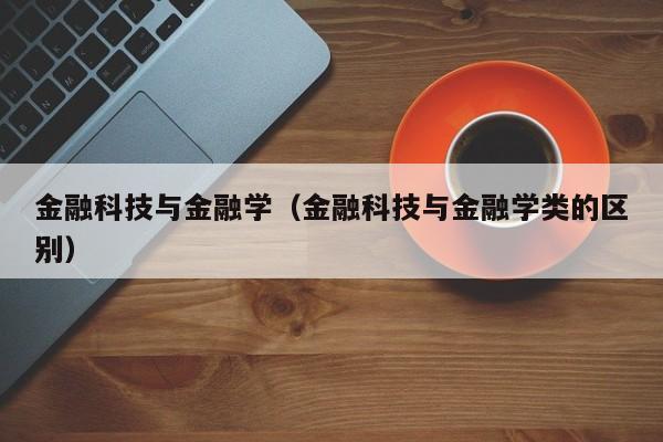 金融科技与金融学（金融科技与金融学类的区别）