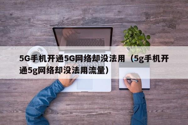 5G手机开通5G网络却没法用（5g手机开通5g网络却没法用流量）