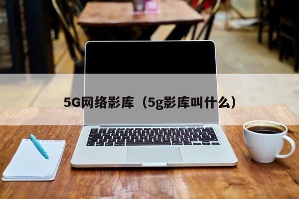 5G网络影库（5g影库叫什么）