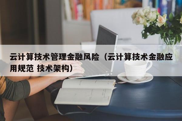 云计算技术管理金融风险（云计算技术金融应用规范 技术架构）