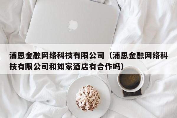 浦思金融网络科技有限公司（浦思金融网络科技有限公司和如家酒店有合作吗）