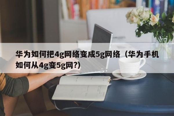 华为如何把4g网络变成5g网络（华为手机如何从4g变5g网?）