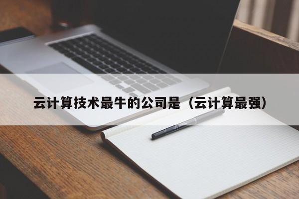 云计算技术最牛的公司是（云计算最强）