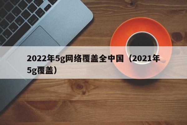 2022年5g网络覆盖全中国（2021年5g覆盖）