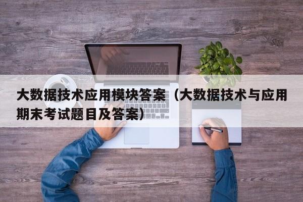 大数据技术应用模块答案（大数据技术与应用期末考试题目及答案）