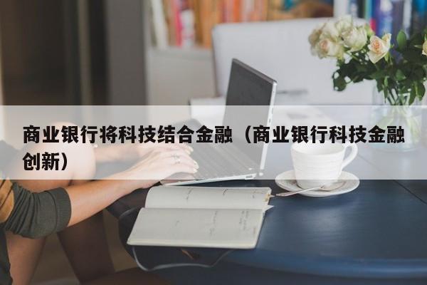 商业银行将科技结合金融（商业银行科技金融创新）