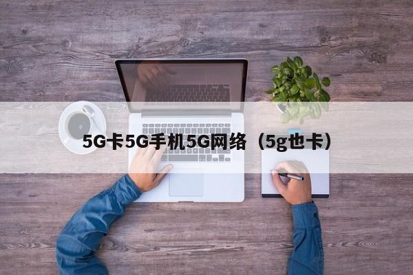 5G卡5G手机5G网络（5g也卡）