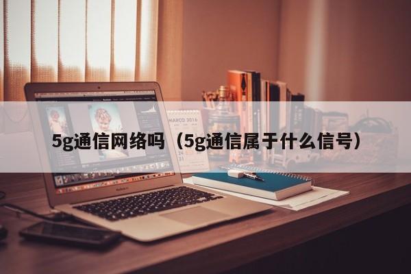 5g通信网络吗（5g通信属于什么信号）