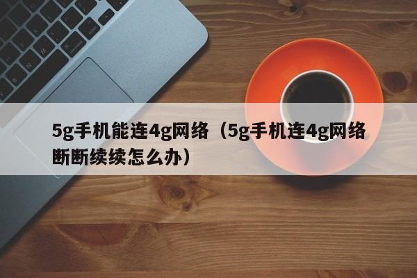 5g手机能连4g网络（5g手机连4g网络断断续续怎么办）