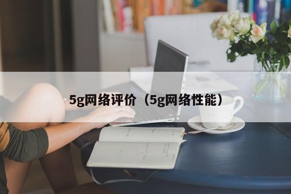 5g网络评价（5g网络性能）