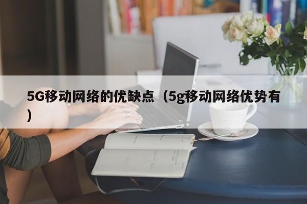 5G移动网络的优缺点（5g移动网络优势有）