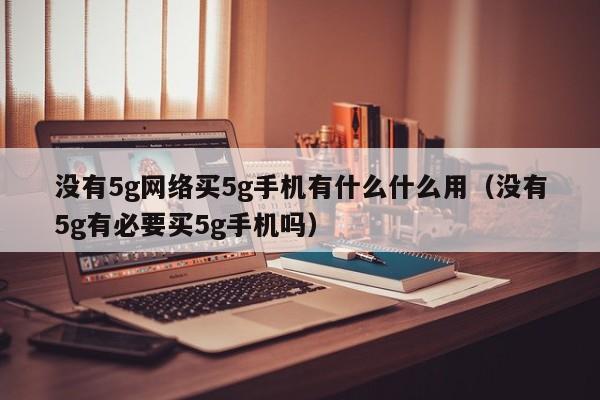 没有5g网络买5g手机有什么什么用（没有5g有必要买5g手机吗）