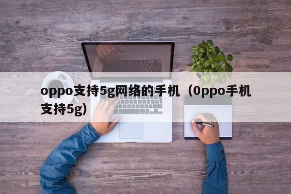 oppo支持5g网络的手机（0ppo手机支持5g）