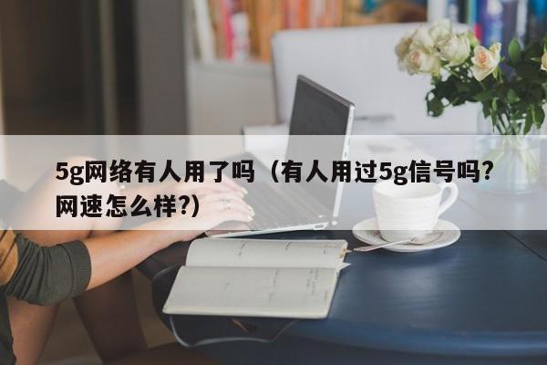 5g网络有人用了吗（有人用过5g信号吗?网速怎么样?）