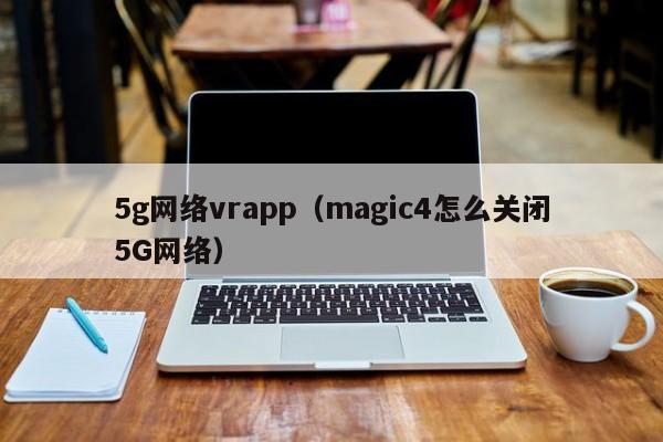 5g网络vrapp（magic4怎么关闭5G网络）