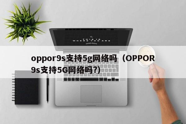 oppor9s支持5g网络吗（OPPOR9s支持5G网络吗?）