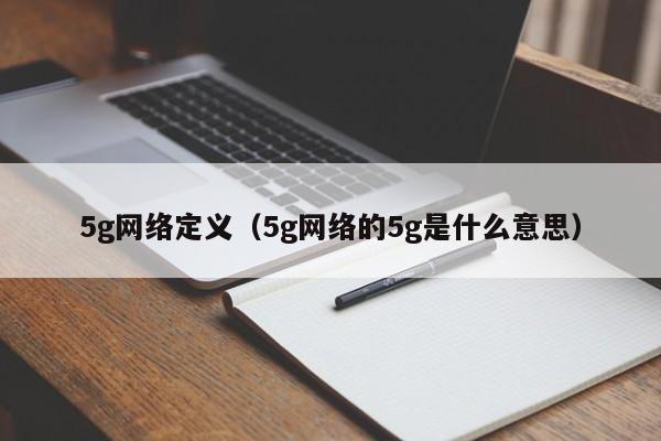 5g网络定义（5g网络的5g是什么意思）