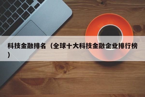 科技金融排名（全球十大科技金融企业排行榜）