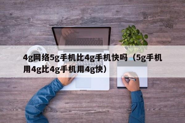 4g网络5g手机比4g手机快吗（5g手机用4g比4g手机用4g快）