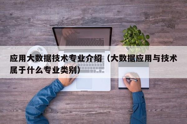 应用大数据技术专业介绍（大数据应用与技术属于什么专业类别）