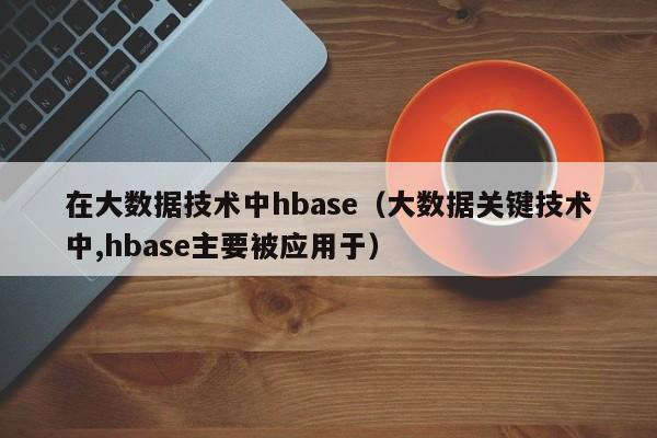 在大数据技术中hbase（大数据关键技术中,hbase主要被应用于）