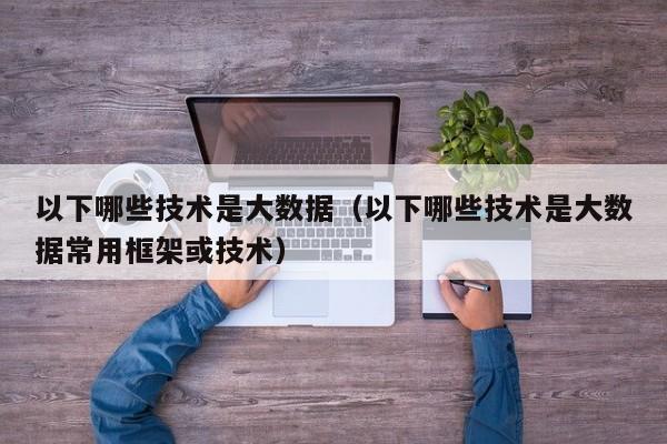 以下哪些技术是大数据（以下哪些技术是大数据常用框架或技术）