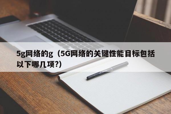 5g网络的g（5G网络的关键性能目标包括以下哪几项?）