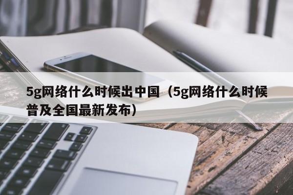 5g网络什么时候出中国（5g网络什么时候普及全国最新发布）