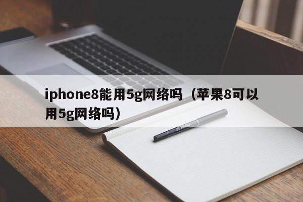 iphone8能用5g网络吗（苹果8可以用5g网络吗）