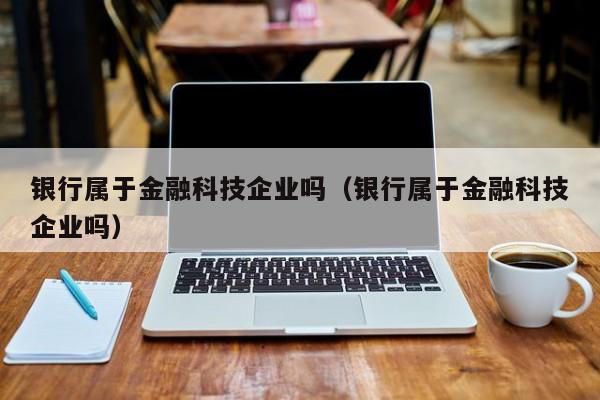 银行属于金融科技企业吗（银行属于金融科技企业吗）