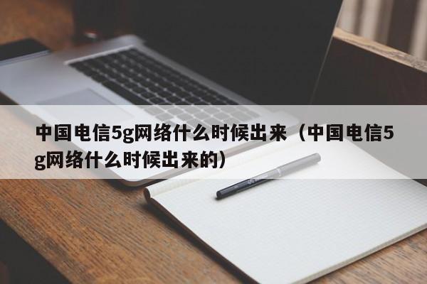 中国电信5g网络什么时候出来（中国电信5g网络什么时候出来的）