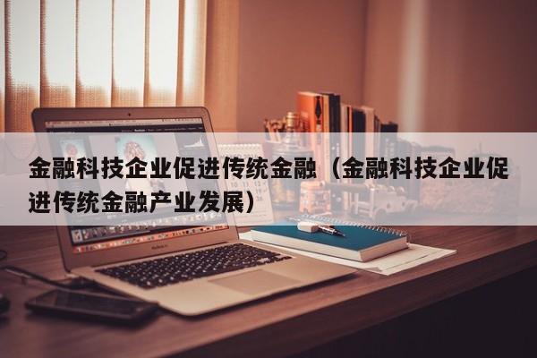 金融科技企业促进传统金融（金融科技企业促进传统金融产业发展）