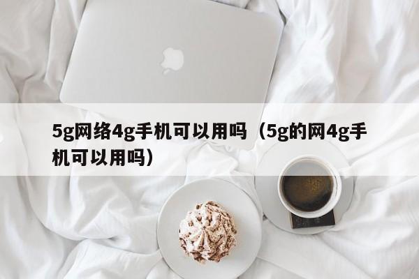 5g网络4g手机可以用吗（5g的网4g手机可以用吗）