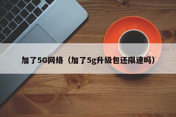 加了5G网络（加了5g升级包还限速吗）