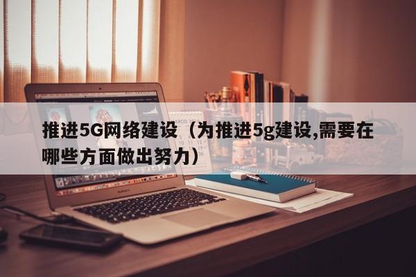 推进5G网络建设（为推进5g建设,需要在哪些方面做出努力）