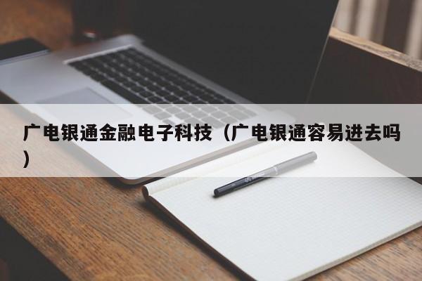 广电银通金融电子科技（广电银通容易进去吗）