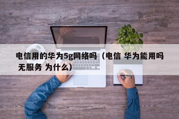 电信用的华为5g网络吗（电信 华为能用吗 无服务 为什么）