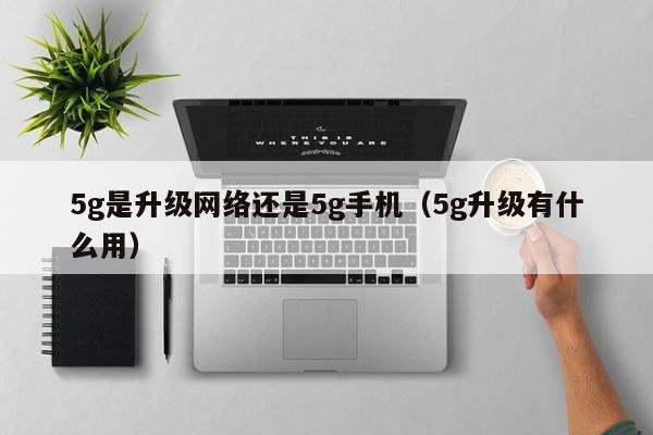 5g是升级网络还是5g手机（5g升级有什么用）