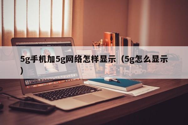 5g手机加5g网络怎样显示（5g怎么显示）